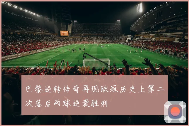巴黎逆转传奇再现欧冠历史上第二次落后两球逆袭胜利