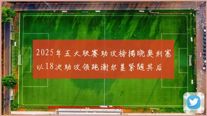 2025年五大联赛助攻榜揭晓奥利塞以18次助攻领跑谢尔基紧随其后