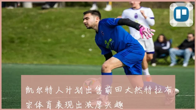 凯尔特人计划出售前田大然特拉布宗体育表现出浓厚兴趣
