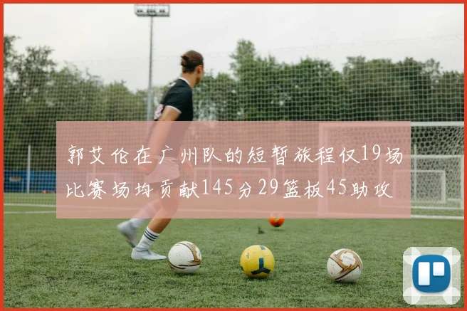 郭艾伦在广州队的短暂旅程仅19场比赛场均贡献145分29篮板45助攻