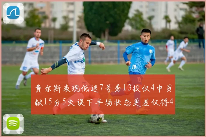 费尔斯表现低迷7号秀13投仅4中贡献15分5失误下半场状态更差仅得4分
