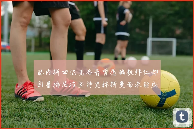 赫内斯回忆克洛普曾愿执教拜仁却因鲁梅尼格坚持克林斯曼而未能成行