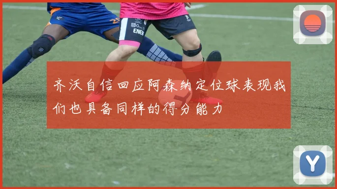 齐沃自信回应阿森纳定位球表现我们也具备同样的得分能力