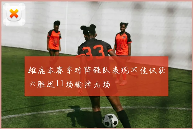 雄鹿本赛季对阵强队表现不佳仅获六胜近11场输掉九场