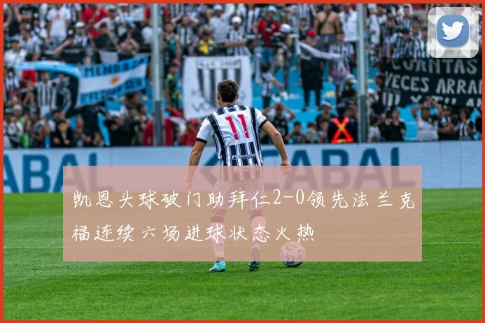 凯恩头球破门助拜仁2-0领先法兰克福连续六场进球状态火热